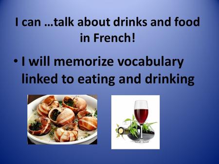 I can …talk about drinks and food in French! I will memorize vocabulary linked to eating and drinking.