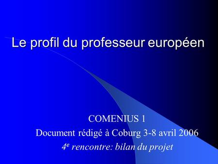 Le profil du professeur européen COMENIUS 1 Document rédigé à Coburg 3-8 avril 2006 4 e rencontre: bilan du projet.