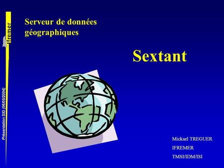 Présentation SIG (06/05/2004) Sextant Mickael TREGUER IFREMER TMSI/IDM/ISI Serveur de données géographiques.