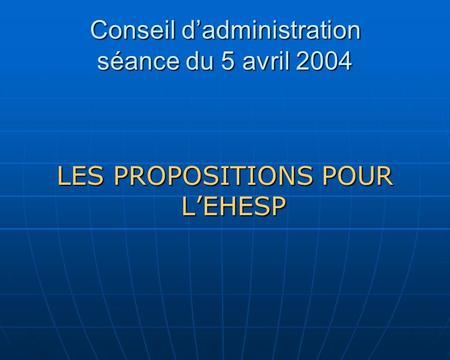 Conseil d’administration séance du 5 avril 2004 LES PROPOSITIONS POUR L’EHESP.