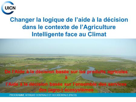 PROGRAMME AFRIQUE CENTRALE ET OCCIDENTALE (PACO) Changer la logique de l’aide à la décision dans le contexte de l’Agriculture Intelligente face au Climat.
