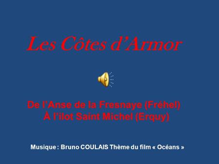 Les Côtes d’Armor De l’Anse de la Fresnaye (Fréhel) À l’ilot Saint Michel (Erquy) Musique : Bruno COULAIS Thème du film « Océans »