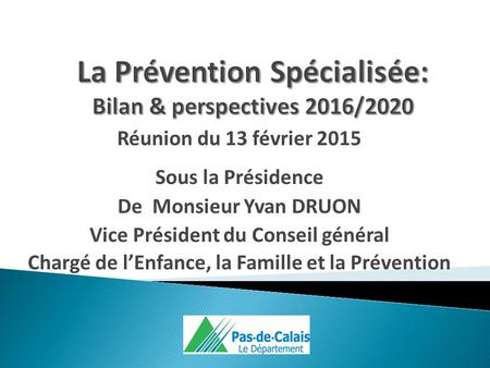 Réunion du 13 février 2015 Sous la Présidence De Monsieur Yvan DRUON Vice Président du Conseil général Chargé de l’Enfance, la Famille et la Prévention.