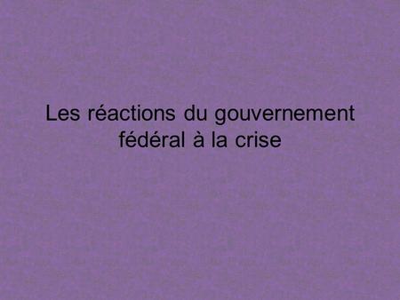 Les réactions du gouvernement fédéral à la crise.
