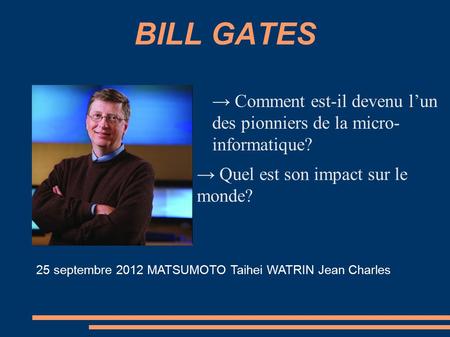 BILL GATES → Comment est-il devenu l’un des pionniers de la micro- informatique? → Quel est son impact sur le monde? 25 septembre 2012 MATSUMOTO Taihei.