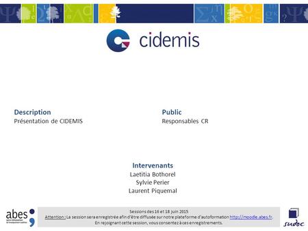 Description Présentation de CIDEMIS Public Responsables CR Intervenants Laetitia Bothorel Sylvie Perier Laurent Piquemal Sessions des 16 et 18 juin 2015.