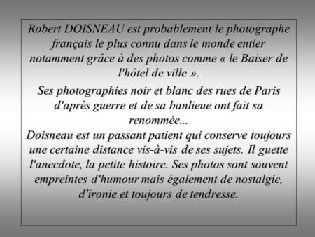 Robert DOISNEAU est probablement le photographe français le plus connu dans le monde entier notamment grâce à des photos comme « le Baiser de l'hôtel de.