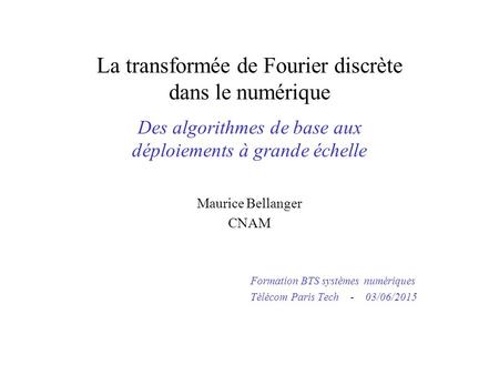 La transformée de Fourier discrète dans le numérique Des algorithmes de base aux déploiements à grande échelle Maurice Bellanger CNAM Formation BTS.