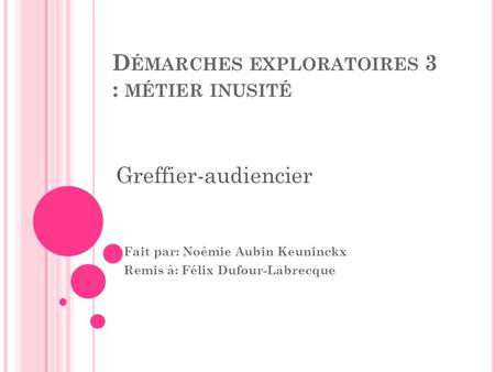 D ÉMARCHES EXPLORATOIRES 3 : MÉTIER INUSITÉ Fait par: Noémie Aubin Keuninckx Remis à: Félix Dufour-Labrecque Greffier-audiencier.