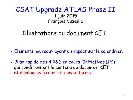 CSAT Upgrade ATLAS Phase II 1 juin 2015 François Vazeille ● Eléments nouveaux ayant un impact sur le calendrier. ● Bilan rapide des 4 R&D en cours (Initiatives.