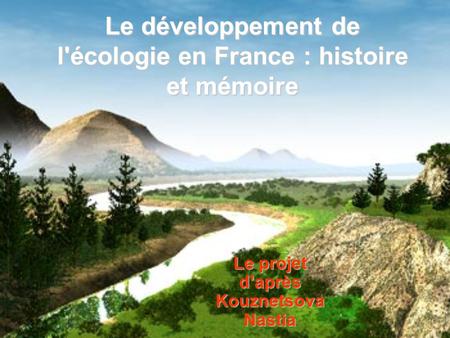 Le développement de l'écologie en France : histoire et mémoire Le projet d’après Kouznetsova Nastia.