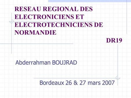 RESEAU REGIONAL DES ELECTRONICIENS ET ELECTROTECHNICIENS DE NORMANDIE DR19 Abderrahman BOUJRAD Bordeaux 26 & 27 mars 2007.