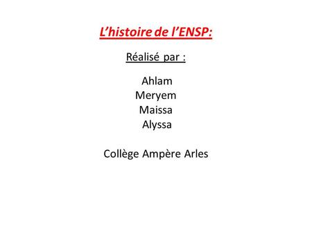 L’histoire de l’ENSP: Réalisé par : Ahlam Meryem Maissa Alyssa Collège Ampère Arles.
