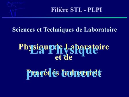 Filière STL - PLPI Sciences et Techniques de Laboratoire Physique de Laboratoire et de Procédés Industriels La Physique par le concret.