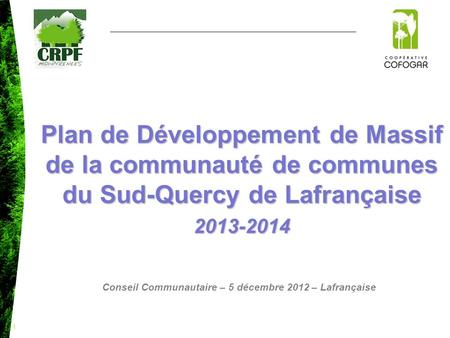 Plan de Développement de Massif de la communauté de communes du Sud-Quercy de Lafrançaise 2013-2014 Conseil Communautaire – 5 décembre 2012 – Lafrançaise.