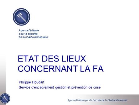 Agence fédérale pour la Sécurité de la Chaîne alimentaire ETAT DES LIEUX CONCERNANT LA FA Philippe Houdart Service d’encadrement gestion et prévention.
