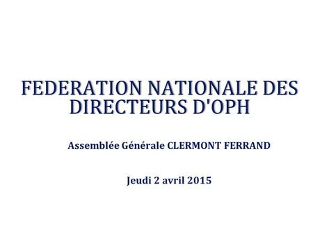 FEDERATION NATIONALE DES DIRECTEURS D'OPH Assemblée Générale CLERMONT FERRAND Jeudi 2 avril 2015.