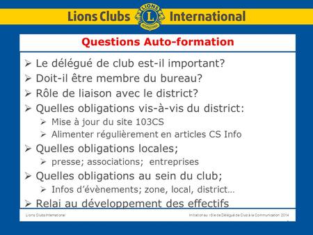 Lions Clubs InternationalInitiation au rôle de Délégué de Club à la Communication 2014 1 Questions Auto-formation  Le délégué de club est-il important?