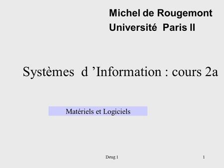 Deug 11 Systèmes d ’Information : cours 2a Michel de Rougemont Université Paris II Matériels et Logiciels.
