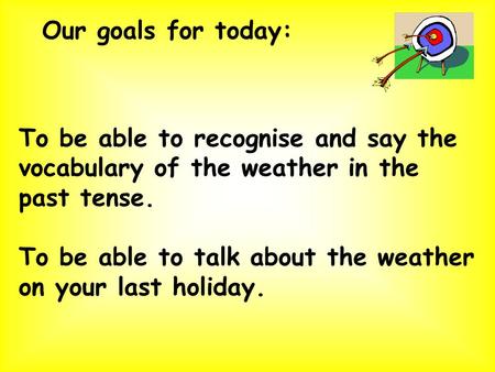 To be able to recognise and say the vocabulary of the weather in the past tense. To be able to talk about the weather on your last holiday. Our goals.