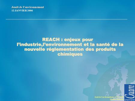 Jeudi de l’environnement 12/01/2006 Maurice Rabache REACH : enjeux pour l’industrie,l’environnement et la santé de la nouvelle réglementation des produits.