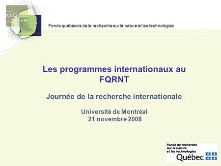 Fonds québécois de la recherche sur la nature et les technologies Les programmes internationaux au FQRNT Journée de la recherche internationale Université.