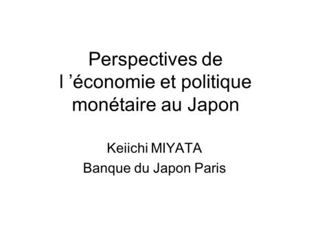 Perspectives de l ’économie et politique monétaire au Japon Keiichi MIYATA Banque du Japon Paris.