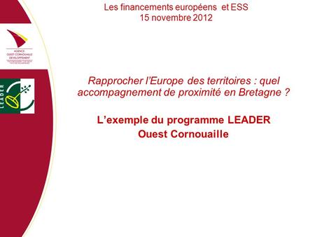 Les financements européens et ESS 15 novembre 2012 Rapprocher l’Europe des territoires : quel accompagnement de proximité en Bretagne ? L’exemple du programme.