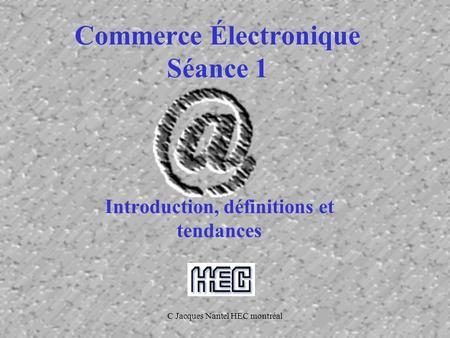 C Jacques Nantel HEC montréal Commerce Électronique Séance 1 Introduction, définitions et tendances.