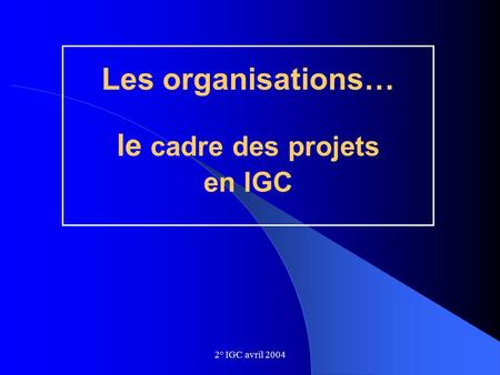 2° IGC avril 2004 Les organisations… le cadre des projets en IGC.