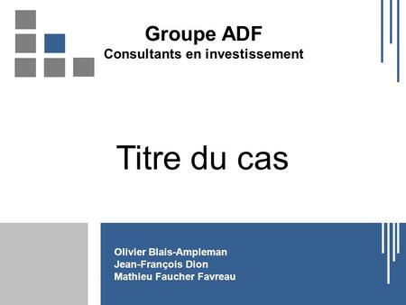 Titre du cas Olivier Blais-Ampleman Jean-François Dion Mathieu Faucher Favreau Groupe ADF Consultants en investissement.