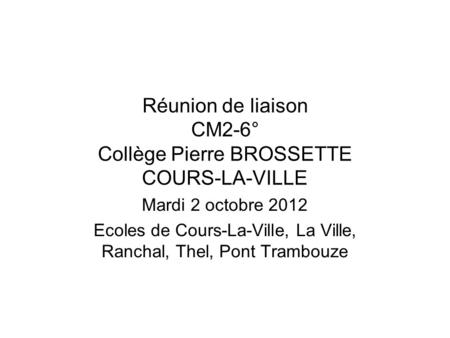 Réunion de liaison CM2-6° Collège Pierre BROSSETTE COURS-LA-VILLE Mardi 2 octobre 2012 Ecoles de Cours-La-Ville, La Ville, Ranchal, Thel, Pont Trambouze.