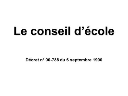 Décret n° 90-788 du 6 septembre 1990 Le conseil d’école Décret n° 90-788 du 6 septembre 1990.