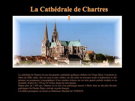 La cathédrale de Chartres est une des grandes cathédrales gothiques dédiées à la Vierge Marie. Construite au début du XIIIe siècle, elle est aussi la.