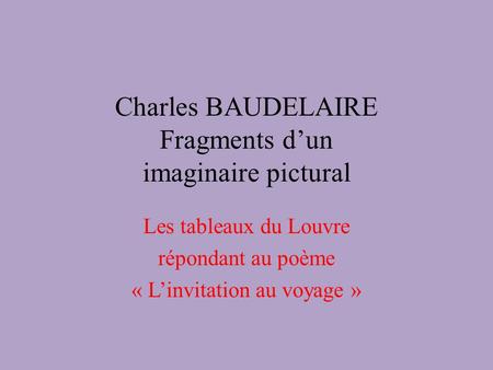 Charles BAUDELAIRE Fragments d’un imaginaire pictural Les tableaux du Louvre répondant au poème « L’invitation au voyage »