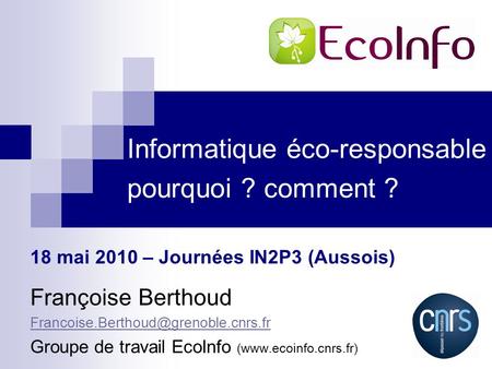 Informatique éco-responsable pourquoi ? comment ? Françoise Berthoud Groupe de travail EcoInfo (www.ecoinfo.cnrs.fr)