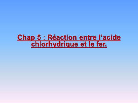 Chap 5 : Réaction entre l’acide chlorhydrique et le fer.