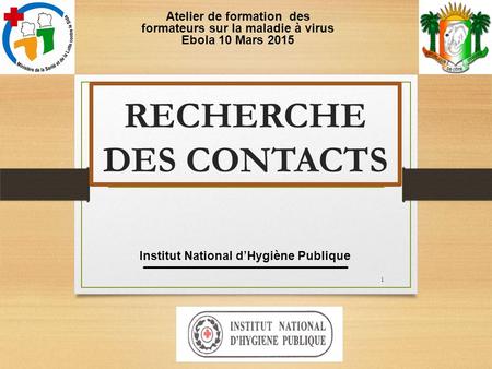RECHERCHE DES CONTACTS Institut National d’Hygiène Publique 1 Atelier de formation des formateurs sur la maladie à virus Ebola 10 Mars 2015.