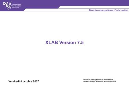 XLAB Version 7.5 Direction des systèmes d’information Bureau Budget, Finances, et Comptabilité Vendredi 5 octobre 2007.