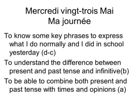 Mercredi vingt-trois Mai Ma journée To know some key phrases to express what I do normally and I did in school yesterday (d-c) To understand the difference.