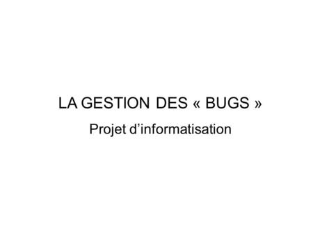 LA GESTION DES « BUGS » Projet d’informatisation.