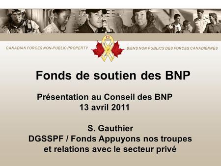 CANADIAN FORCES NON-PUBLIC PROPERTY BIENS NON PUBLICS DES FORCES CANADIENNES Fonds de soutien des BNP Présentation au Conseil des BNP 13 avril 2011 S.
