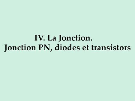 IV. La Jonction. Jonction PN, diodes et transistors.