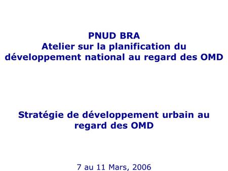 PNUD BRA Atelier sur la planification du développement national au regard des OMD Stratégie de développement urbain au regard des OMD 7 au 11 Mars, 2006.