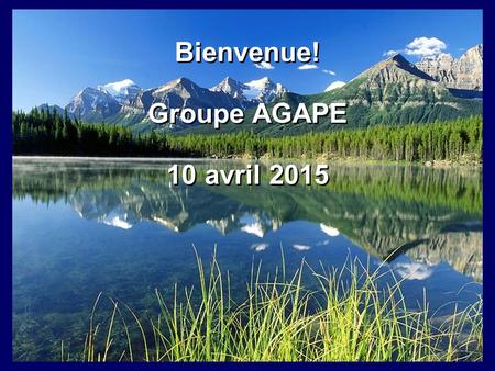 Bienvenue! Groupe AGAPE 10 avril 2015 Bienvenue! Groupe AGAPE 10 avril 2015.
