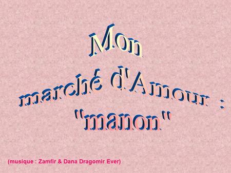 Mon marché d'Amour : manon (musique : Zamfir & Dana Dragomir Ever)