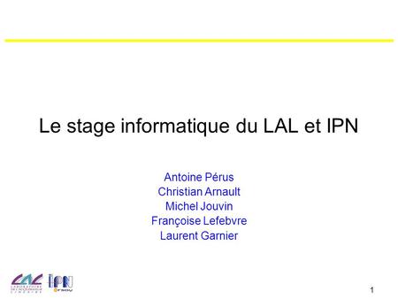 1 Le stage informatique du LAL et IPN Antoine Pérus Christian Arnault Michel Jouvin Françoise Lefebvre Laurent Garnier.