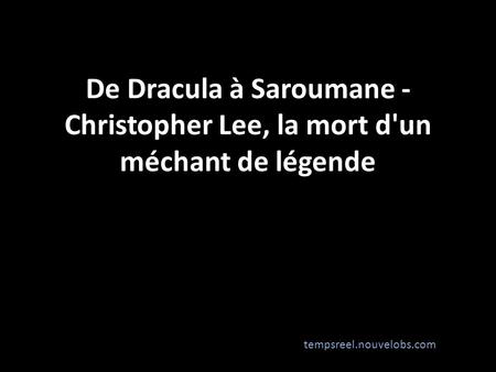 De Dracula à Saroumane - Christopher Lee, la mort d'un méchant de légende tempsreel.nouvelobs.com.