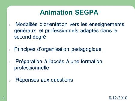 8/12/20101 Animation SEGPA  Modalités d'orientation vers les enseignements généraux et professionnels adaptés dans le second degré  Principes d'organisation.
