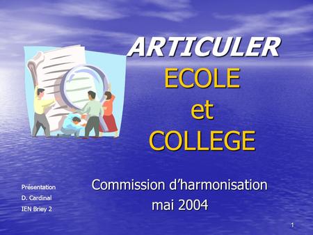 1 ARTICULER ECOLE et COLLEGE Commission d’harmonisation mai 2004 Présentation D. Cardinal IEN Briey 2.
